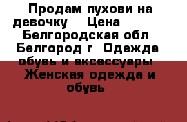 Продам пухови на девочку. › Цена ­ 2 000 - Белгородская обл., Белгород г. Одежда, обувь и аксессуары » Женская одежда и обувь   